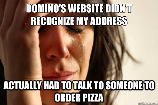 Domino's website didn't recognize my address Actually had to talk to someone to order pizza  First World Problems