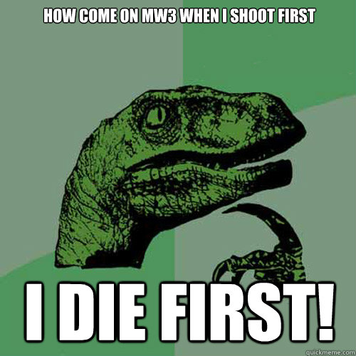 How come on MW3 when I shoot first I die first! - How come on MW3 when I shoot first I die first!  Philosoraptor