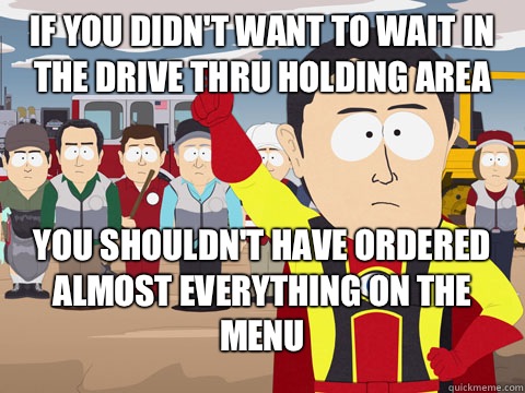 If you didn't want to wait in the drive thru holding area You shouldn't have ordered almost everything on the menu  Captian Hindsight
