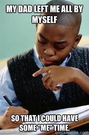 My Dad left me all by myself so that i could have some 