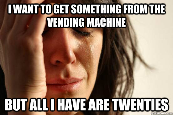 I want to get something from the vending machine But all I have are twenties  First World Problems