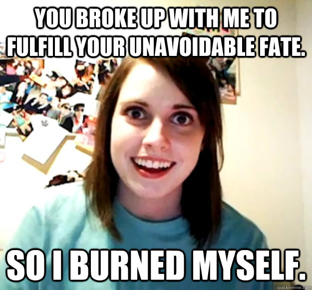 You broke up with me to fulfill your unavoidable Fate. SO I BURNED MYSELF. - You broke up with me to fulfill your unavoidable Fate. SO I BURNED MYSELF.  Misc