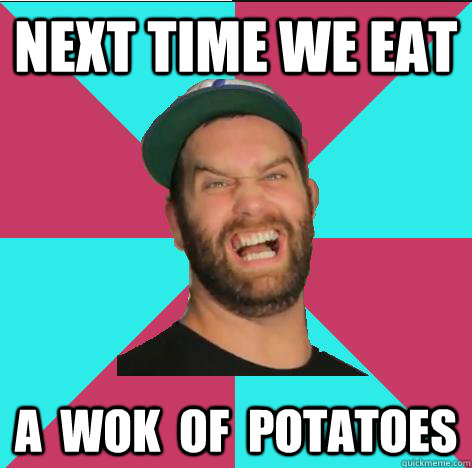Next time we eat a  wok  of  potatoes  Epicmealtime
