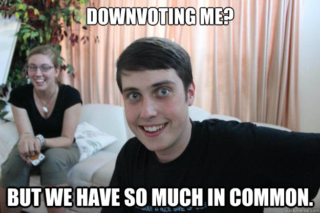 Downvoting me? But we have so much in common.  Overly Attached Boyfriend