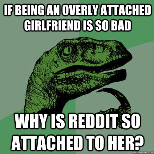 If being an overly attached girlfriend is so bad Why is reddit so attached to her?  Philosoraptor