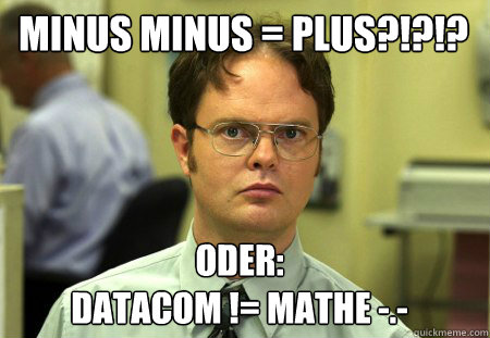Minus Minus = Plus?!?!? oder:
Datacom != Mathe -.-  Schrute