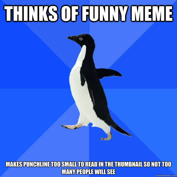thinks of funny meme makes punchline too small to read in the thumbnail so not too many people will see  Socially Awkward Penguin