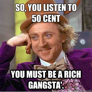 So, you listen to 
50 cent You must be a rich gangsta'.  Creepy Wonka