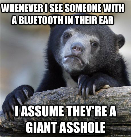 Whenever I see someone with a bluetooth in their ear i assume they're a giant asshole  Confession Bear