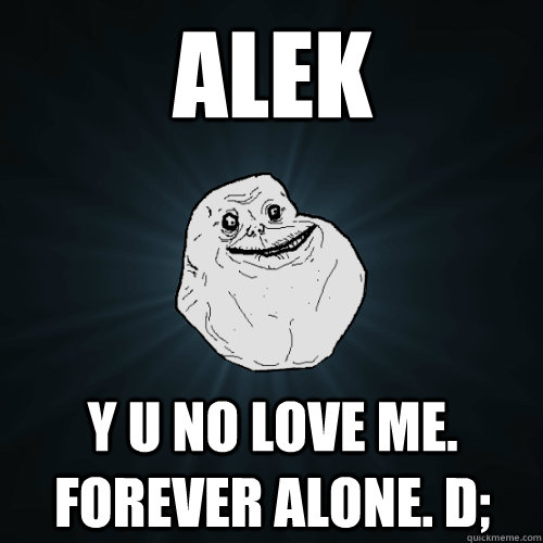ALEK Y U NO LOVE ME. FOREVER ALONE. D;  Forever Alone