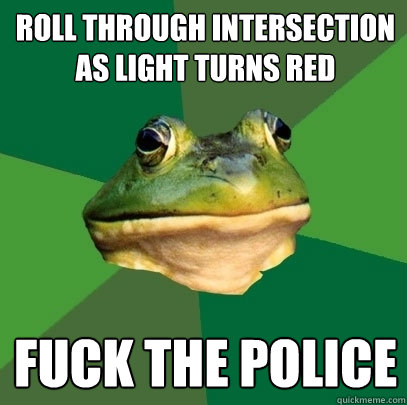 Roll through intersection as light turns red fuck the police  Foul Bachelor Frog