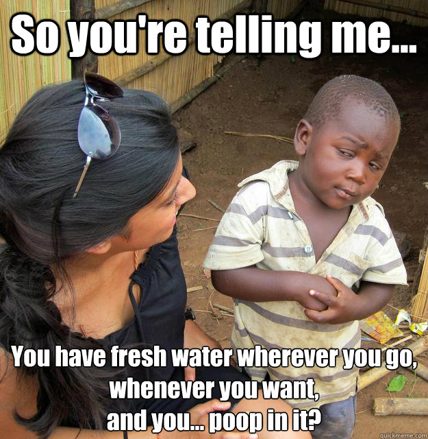 So you're telling me... You have fresh water wherever you go,
whenever you want,
and you... poop in it?  3rd World Skeptical Child