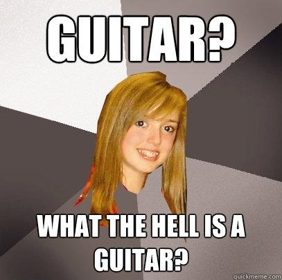 guitar? what the hell is a guitar?  Musically Oblivious 8th Grader
