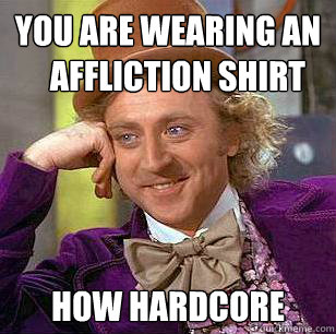 You are wearing an
   affliction shirt
      How hardcore  Condescending Wonka
