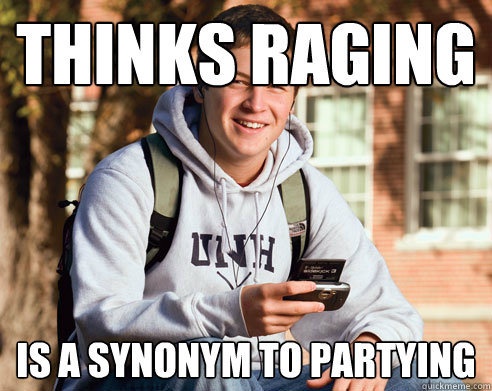 thinks raging is a synonym to partying  College Freshman