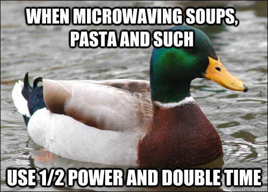 When microwaving soups, pasta and such use 1/2 power and double time  Actual Advice Mallard