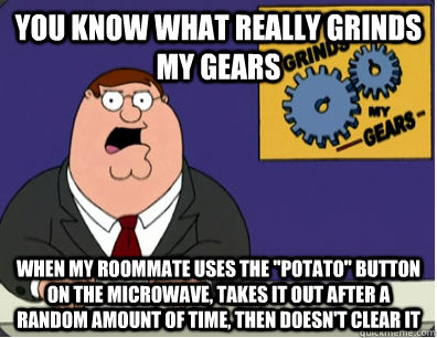 You know what really grinds my gears when my roommate uses the 