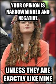 Your opinion is narrowminded and negative Unless they are exactly like mine  Collage liberal