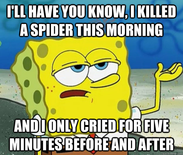 I'll have you know, I killed a spider this morning and i only cried for five minutes before and after - I'll have you know, I killed a spider this morning and i only cried for five minutes before and after  Tough Spongebob