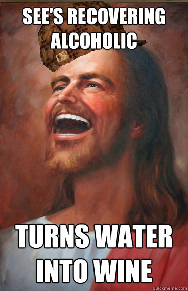 See's recovering alcoholic turns water into wine   Scumbag Jesus