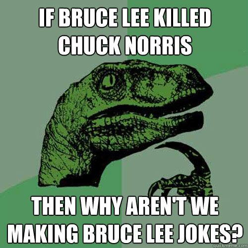 If Bruce Lee killed Chuck Norris Then why aren't we making Bruce Lee jokes? - If Bruce Lee killed Chuck Norris Then why aren't we making Bruce Lee jokes?  Philosoraptor