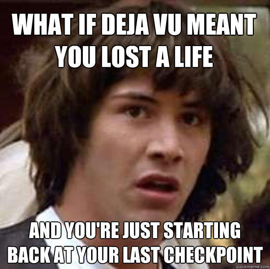 What if deja vu meant you lost a life and you're just starting back at your last checkpoint - What if deja vu meant you lost a life and you're just starting back at your last checkpoint  conspiracy keanu