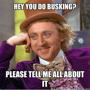 Hey you do busking? Please tell me all about it  willy wonka