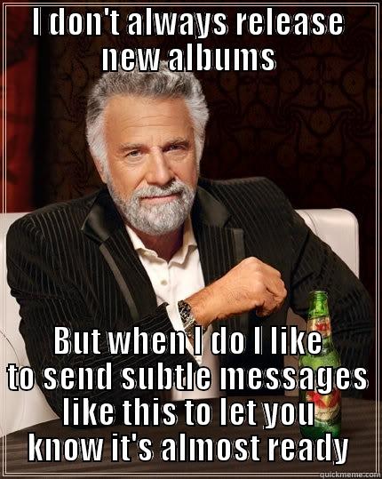 I DON'T ALWAYS RELEASE NEW ALBUMS BUT WHEN I DO I LIKE TO SEND SUBTLE MESSAGES LIKE THIS TO LET YOU KNOW IT'S ALMOST READY The Most Interesting Man In The World