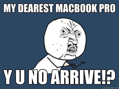 My dearest Macbook PRo y u no arrive!?  Y U No