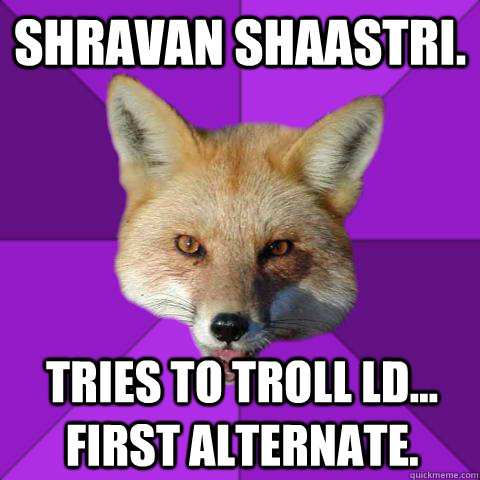 Shravan Shaastri. Tries to troll LD... First ALternate.  Forensics Fox