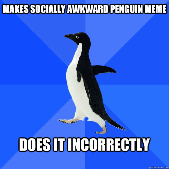 Makes socially awkward Penguin meme  Does it incorrectly   Socially Awkward Penguin