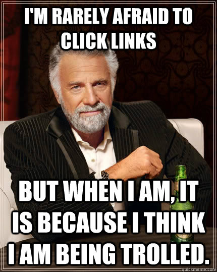 I'm rarely afraid to click links but when I am, it is because I think I am being trolled.  The Most Interesting Man In The World