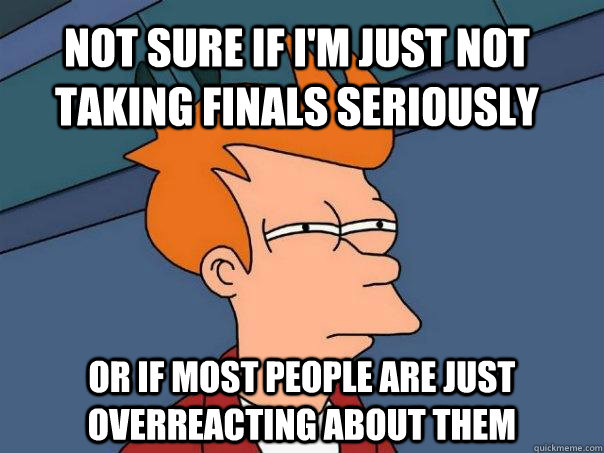 Not sure if I'm just not taking finals seriously Or if most people are just overreacting about them  Futurama Fry