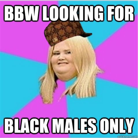 bbw looking for black males only  scumbag fat girl