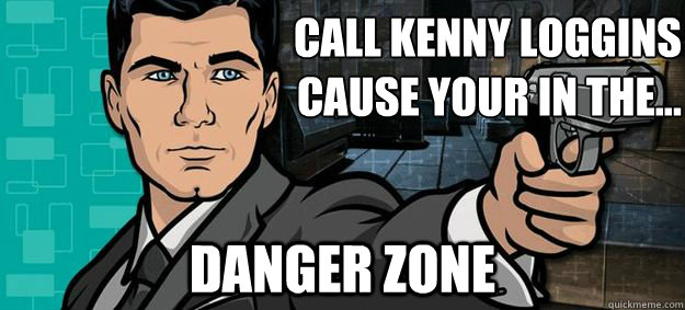 Call Kenny Loggins 
cause your in the... danger zone  Archer