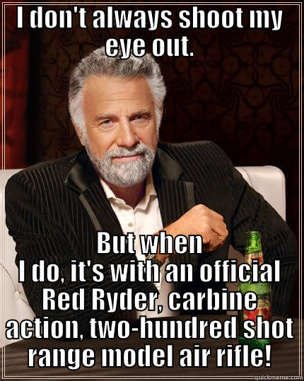 I DON'T ALWAYS SHOOT MY EYE OUT. BUT WHEN I DO, IT'S WITH AN OFFICIAL RED RYDER, CARBINE ACTION, TWO-HUNDRED SHOT RANGE MODEL AIR RIFLE! The Most Interesting Man In The World