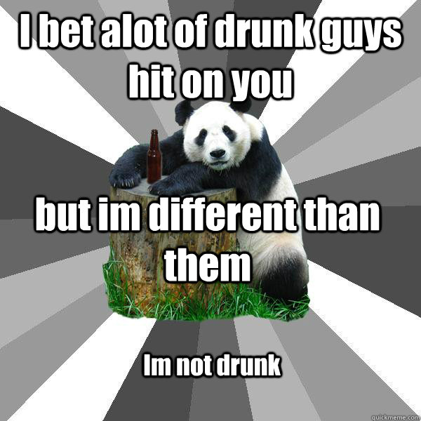 I bet alot of drunk guys hit on you but im different than them Im not drunk  Pickup-Line Panda