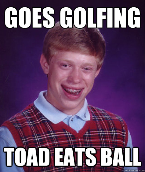 GOES GOLFING TOAD EATS BALL Caption 3 goes here  Bad Luck Brian