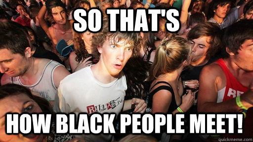 So THAT's  how black people meet!   Sudden Clarity Clarence