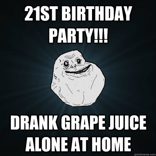 21st Birthday PArty!!! Drank grape juice alone at home  Forever Alone