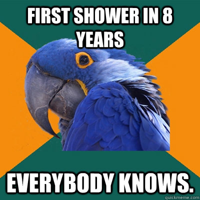 First Shower in 8 years Everybody knows.  Paranoid Parrot