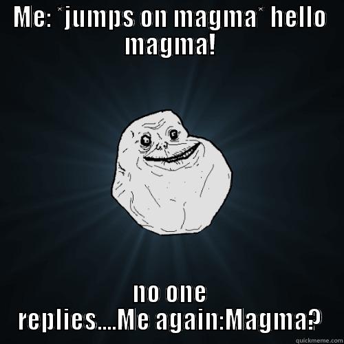 ME: *JUMPS ON MAGMA* HELLO MAGMA! NO ONE REPLIES....ME AGAIN:MAGMA? Forever Alone