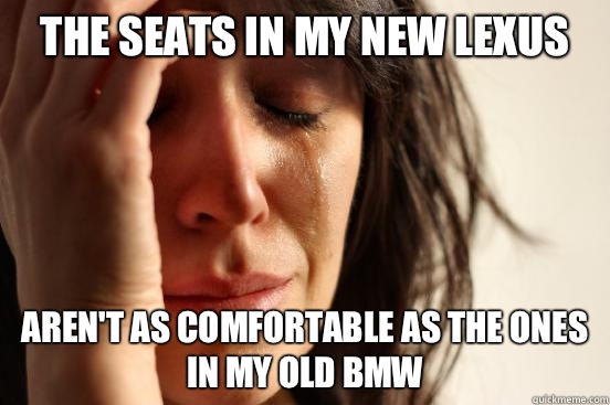 The seats in my new Lexus Aren't as comfortable as the ones in my old BMW  First World Problems