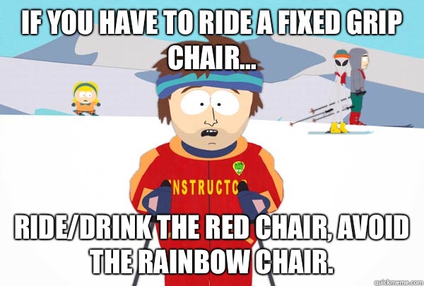 If you have to ride a fixed grip chair... Ride/drink the red chair, avoid the rainbow chair.   Super Cool Ski Instructor