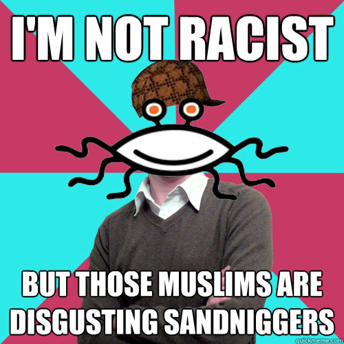 I'm not racist But those muslims are disgusting sandniggers  Scumbag Privilege Denying rAtheism