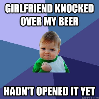 Girlfriend knocked over my beer hadn't opened it yet - Girlfriend knocked over my beer hadn't opened it yet  Success Kid