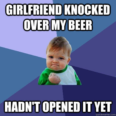 Girlfriend knocked over my beer hadn't opened it yet  Success Kid