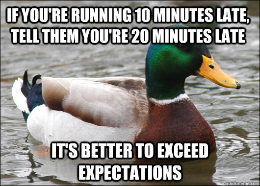 If you're running 10 minutes late, tell them you're 20 minutes late It's better to exceed expectations  - If you're running 10 minutes late, tell them you're 20 minutes late It's better to exceed expectations   Actual Advice Mallard