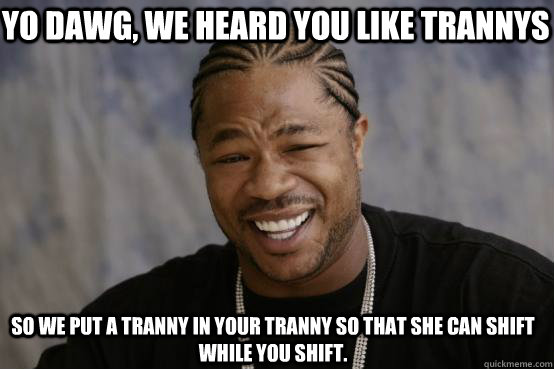 Yo dawg, we heard you like trannys So we put a tranny in your tranny so that she can shift while you shift.  YO DAWG