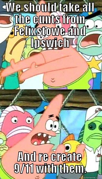 WE SHOULD TAKE ALL THE CUNTS FROM FELIXSTOWE AND IPSWICH AND RE CREATE 9/11 WITH THEM. Push it somewhere else Patrick